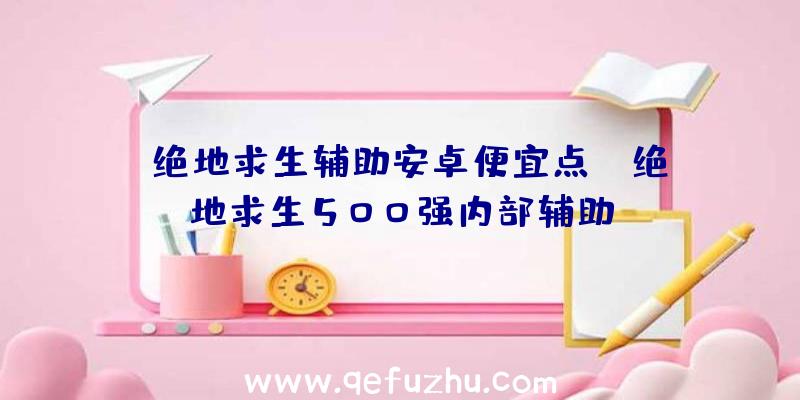 「绝地求生辅助安卓便宜点」|绝地求生500强内部辅助